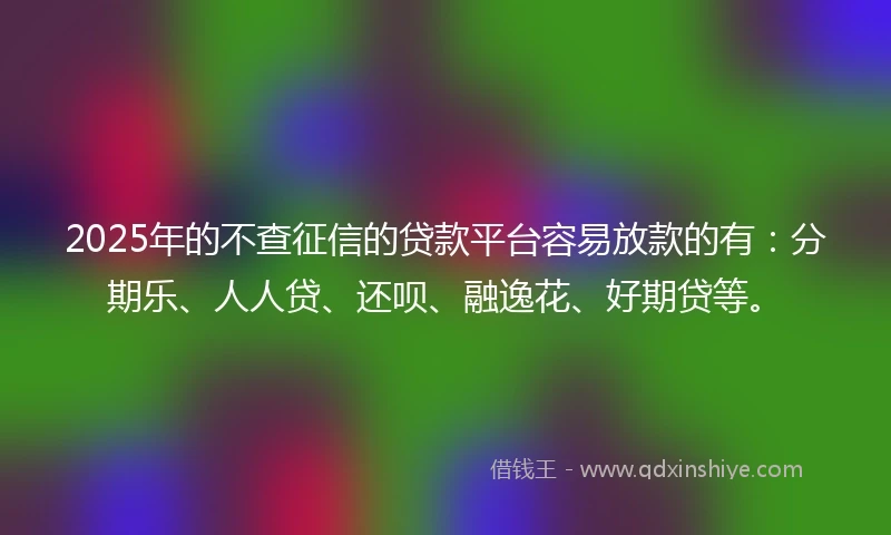 2025年的不查征信的贷款平台容易放款的有：分期乐、人人贷、还呗、融逸花、好期贷等。