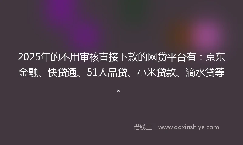 2025年的不用审核直接下款的网贷平台有：京东金融、快贷通、51人品贷、小米贷款、滴水贷等。