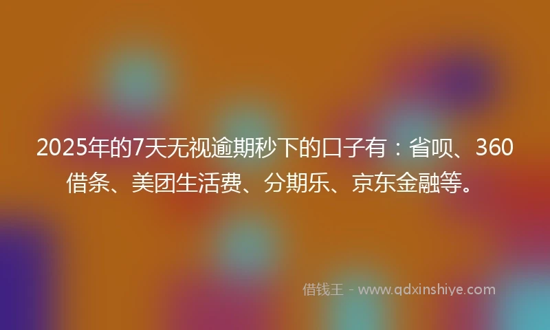 2025年的7天无视逾期秒下的口子有：省呗、360借条、美团生活费、分期乐、京东金融等。