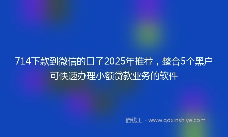 714下款到微信的口子2025年推荐，整合5个黑户可快速办理小额贷款业务的软件