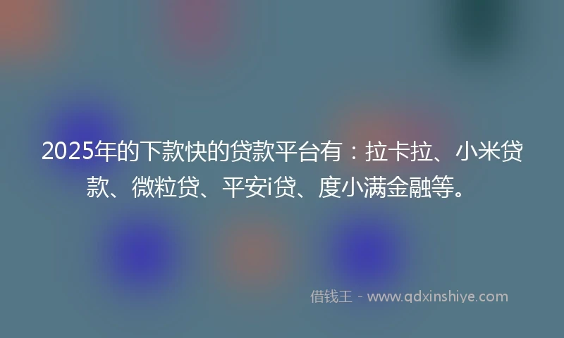 2025年的下款快的贷款平台有：拉卡拉、小米贷款、微粒贷、平安i贷、度小满金融等。