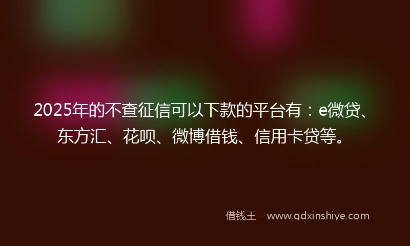 2025年的不查征信可以下款的平台有：e微贷、东方汇、花呗、微博借钱、信用卡贷等。