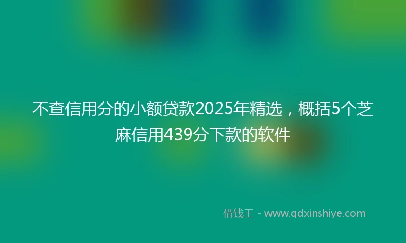 不查信用分的小额贷款2025年精选，概括5个芝麻信用439分下款的软件