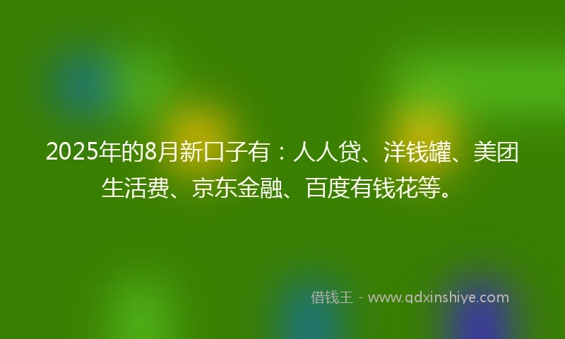 2025年的8月新口子有：人人贷、洋钱罐、美团生活费、京东金融、百度有钱花等。
