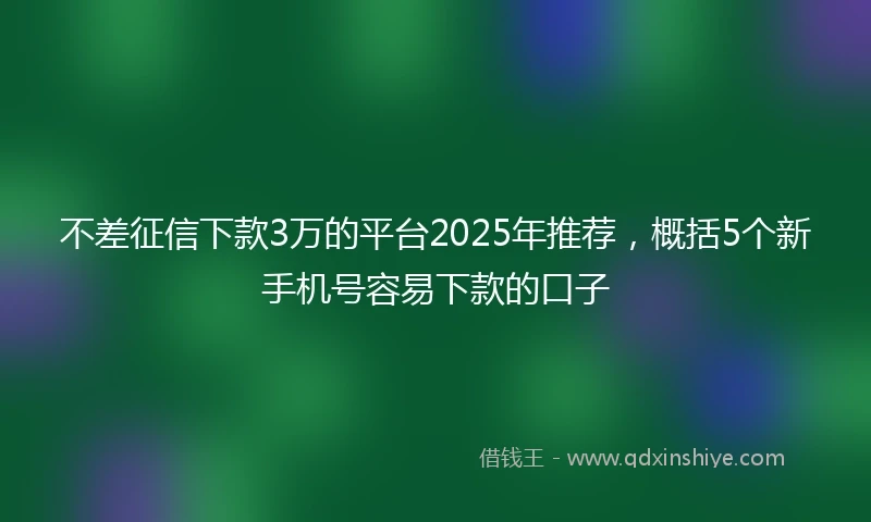不差征信下款3万的平台2025年推荐，概括5个新手机号容易下款的口子