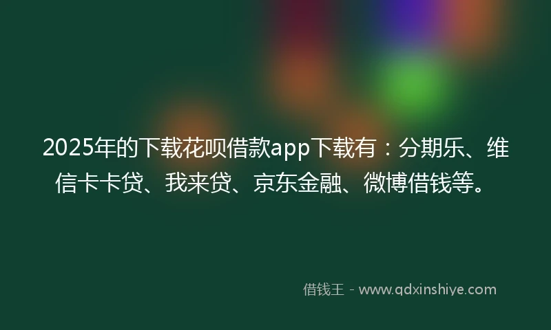 2025年的下载花呗借款app下载有：分期乐、维信卡卡贷、我来贷、京东金融、微博借钱等。