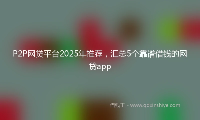 P2P网贷平台2025年推荐，汇总5个靠谱借钱的网贷app