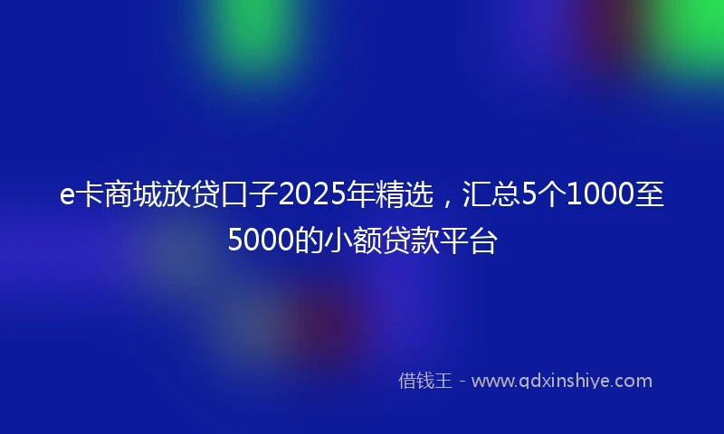 e卡商城放贷口子2025年精选，汇总5个1000至5000的小额贷款平台