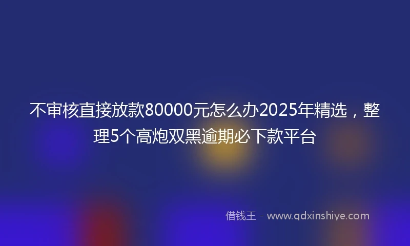 不审核直接放款80000元怎么办2025年精选，整理5个高炮双黑逾期必下款平台