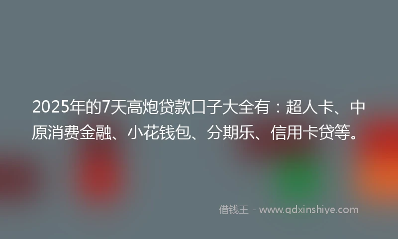 2025年的7天高炮贷款口子大全有：超人卡、中原消费金融、小花钱包、分期乐、信用卡贷等。