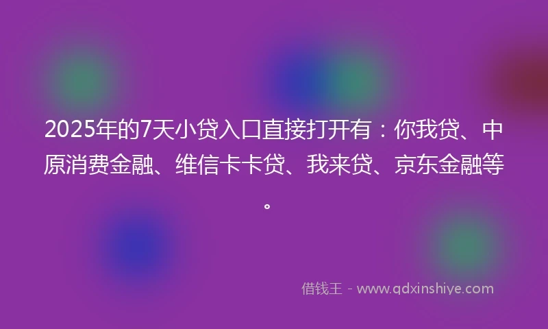 2025年的7天小贷入口直接打开有:你我贷、中原消费金融、维信卡卡贷、我来贷、京东金融等。