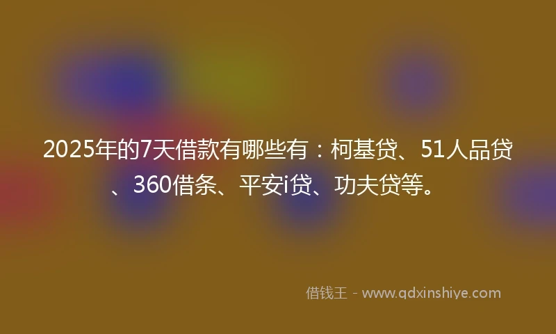 2025年的7天借款有哪些有：柯基贷、51人品贷、360借条、平安i贷、功夫贷等。
