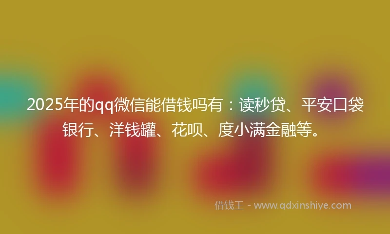 2025年的qq微信能借钱吗有：读秒贷、平安口袋银行、洋钱罐、花呗、度小满金融等。