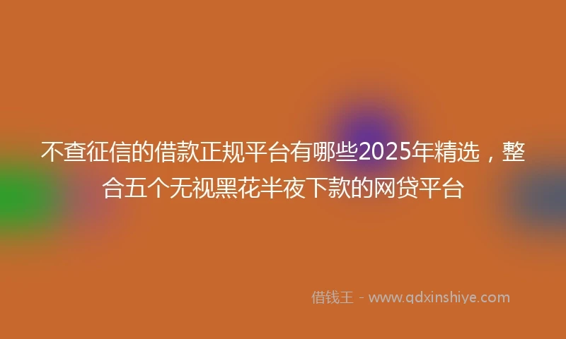 不查征信的借款正规平台有哪些2025年精选，整合五个无视黑花半夜下款的网贷平台