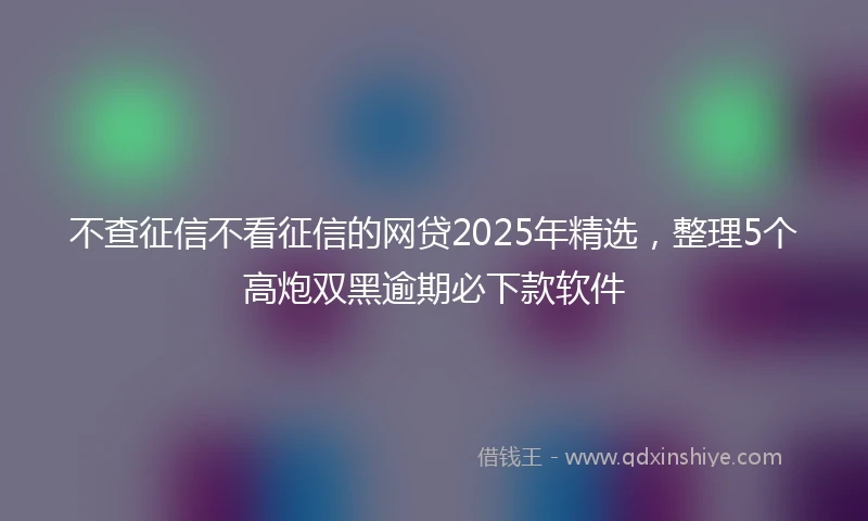 不查征信不看征信的网贷2025年精选，整理5个高炮双黑逾期必下款软件