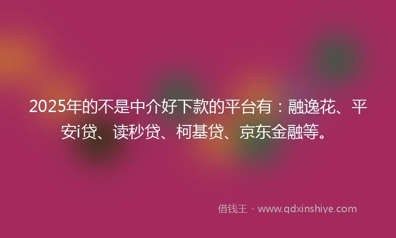 2025年的不是中介好下款的平台有：融逸花、平安i贷、读秒贷、柯基贷、京东金融等。