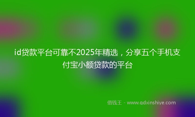 id贷款平台可靠不2025年精选,分享五个手机支付宝小额贷款的平台