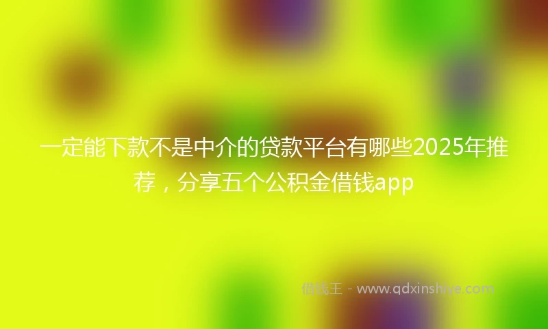 一定能下款不是中介的贷款平台有哪些2025年推荐，分享五个公积金借钱app