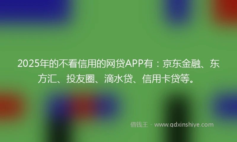 2025年的不看信用的网贷APP有：京东金融、东方汇、投友圈、滴水贷、信用卡贷等。