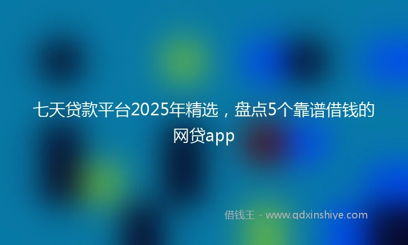 七天贷款平台2025年精选，盘点5个靠谱借钱的网贷app