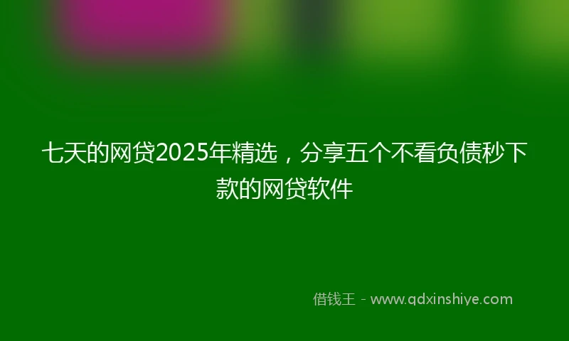 七天的网贷2025年精选，分享五个不看负债秒下款的网贷软件