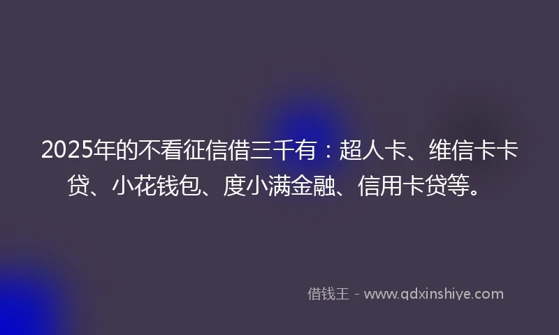 2025年的不看征信借三千有：超人卡、维信卡卡贷、小花钱包、度小满金融、信用卡贷等。
