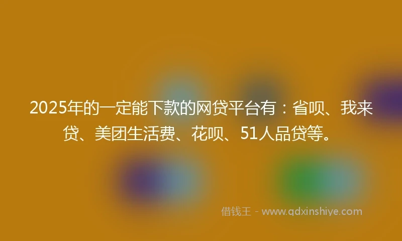 2025年的一定能下款的网贷平台有：省呗、我来贷、美团生活费、花呗、51人品贷等。