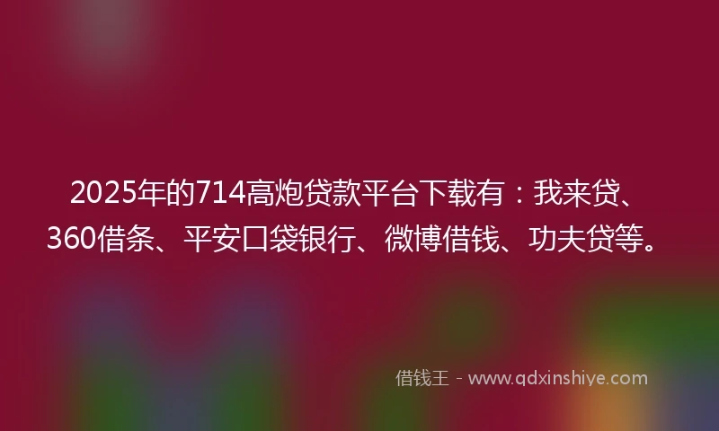 2025年的714高炮贷款平台下载有：我来贷、360借条、平安口袋银行、微博借钱、功夫贷等。