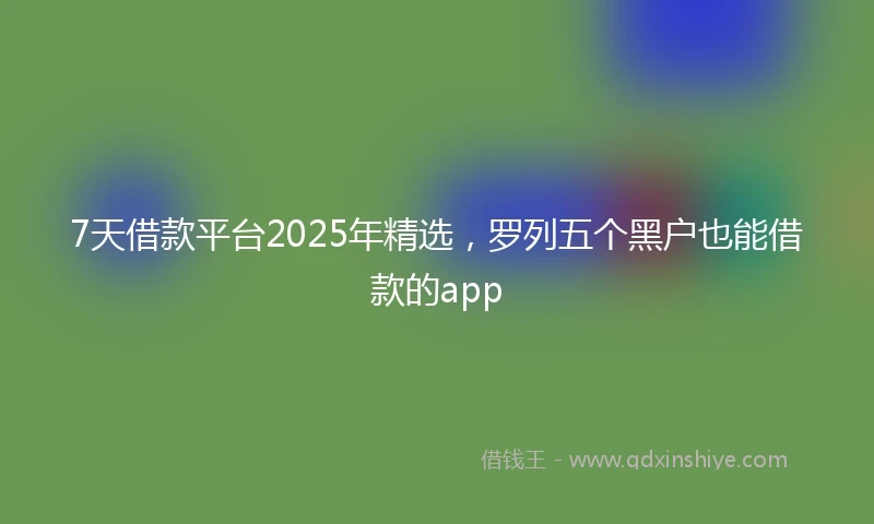 7天借款平台2025年精选,罗列五个黑户也能借款的app