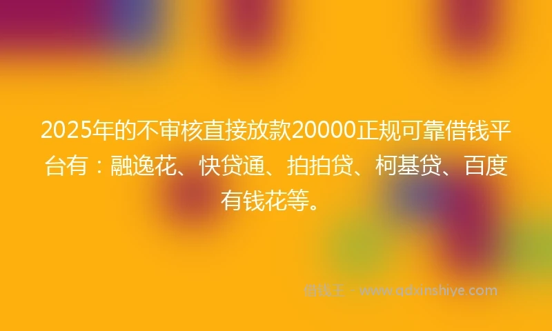 2025年的不审核直接放款20000正规可靠借钱平台有:融逸花、快贷通、拍拍贷、柯基贷、百度有钱花等。