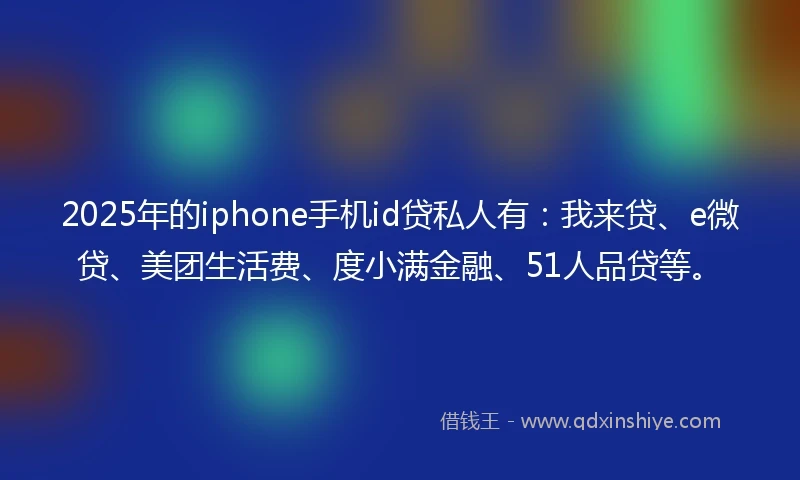 2025年的iphone手机id贷私人有：我来贷、e微贷、美团生活费、度小满金融、51人品贷等。