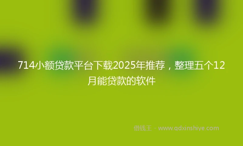714小额贷款平台下载2025年推荐，整理五个12月能贷款的软件