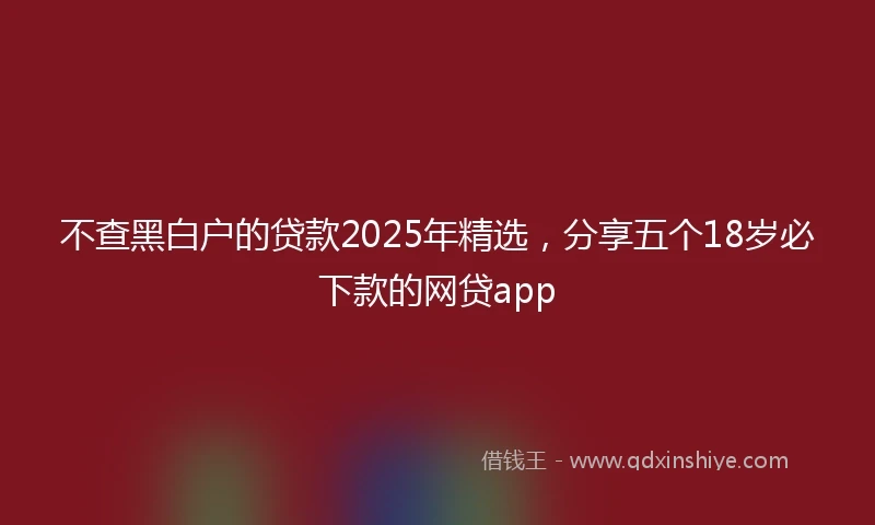 不查黑白户的贷款2025年精选，分享五个18岁必下款的网贷app