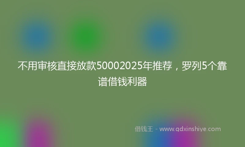 不用审核直接放款50002025年推荐，罗列5个靠谱借钱利器