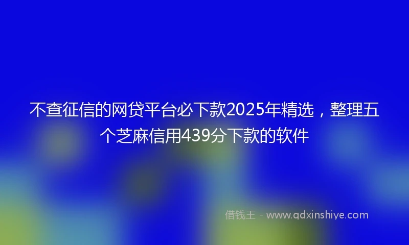 不查征信的网贷平台必下款2025年精选，整理五个芝麻信用439分下款的软件