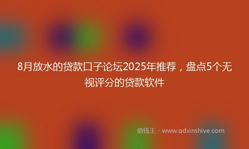 8月放水的贷款口子论坛2025年推荐，盘点5个无视评分的贷款软件