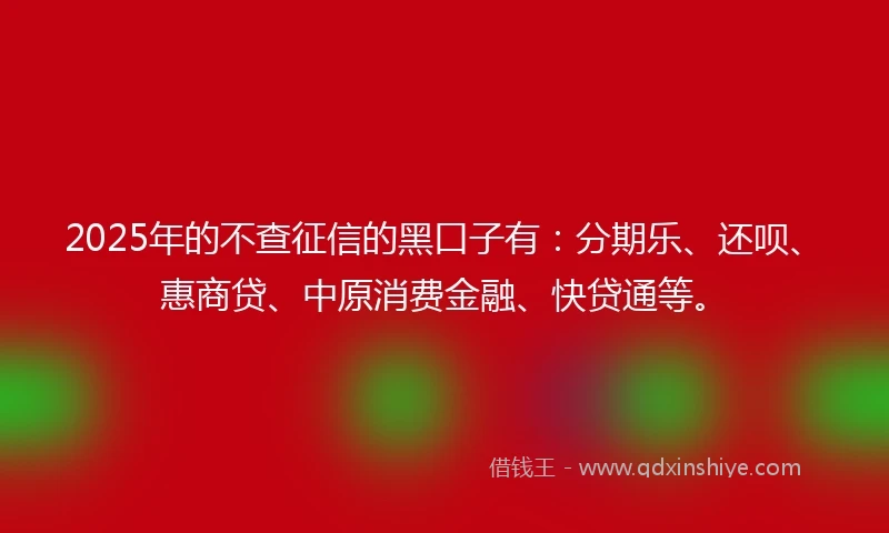 2025年的不查征信的黑口子有：分期乐、还呗、惠商贷、中原消费金融、快贷通等。