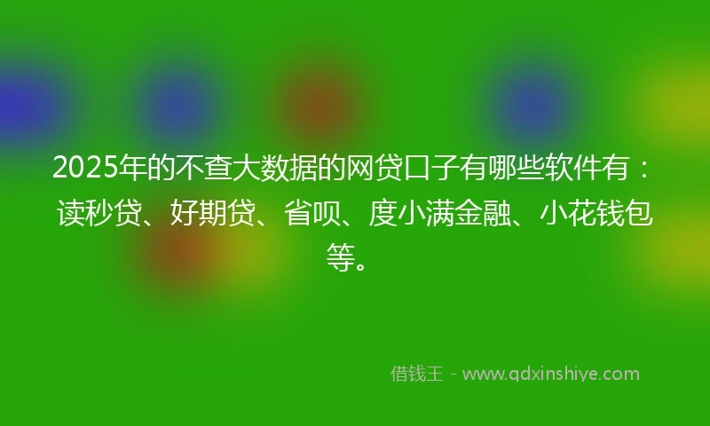 2025年的不查大数据的网贷口子有哪些软件有：读秒贷、好期贷、省呗、度小满金融、小花钱包等。