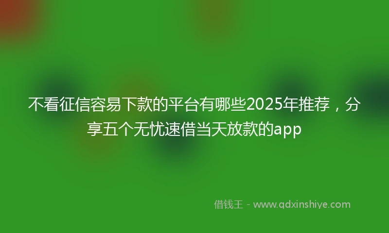 不看征信容易下款的平台有哪些2025年推荐，分享五个无忧速借当天放款的app