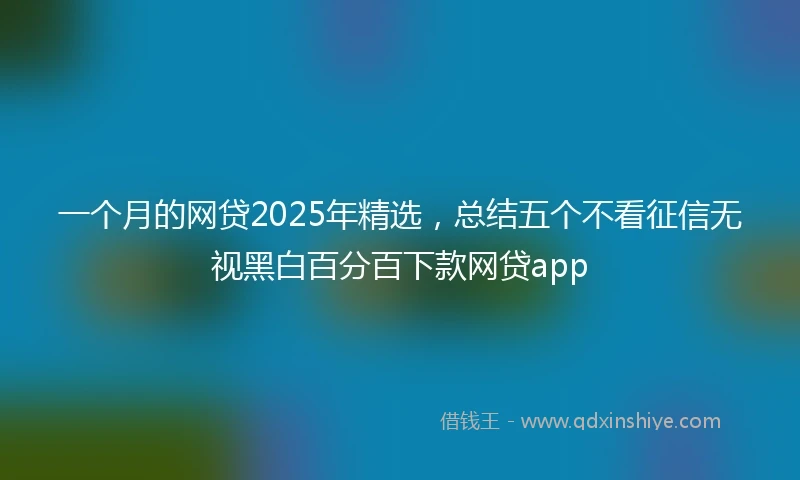 一个月的网贷2025年精选，总结五个不看征信无视黑白百分百下款网贷app