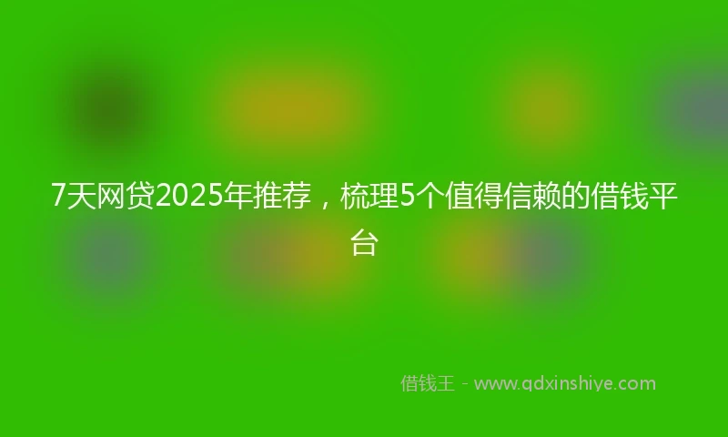 7天网贷2025年推荐，梳理5个值得信赖的借钱平台