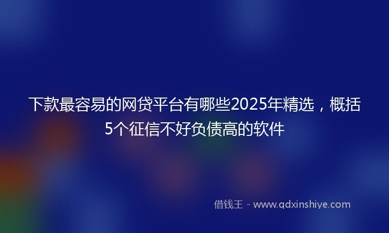 下款最容易的网贷平台有哪些2025年精选，概括5个征信不好负债高的软件