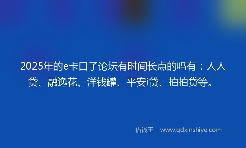 2025年的e卡口子论坛有时间长点的吗有：人人贷、融逸花、洋钱罐、平安i贷、拍拍贷等。