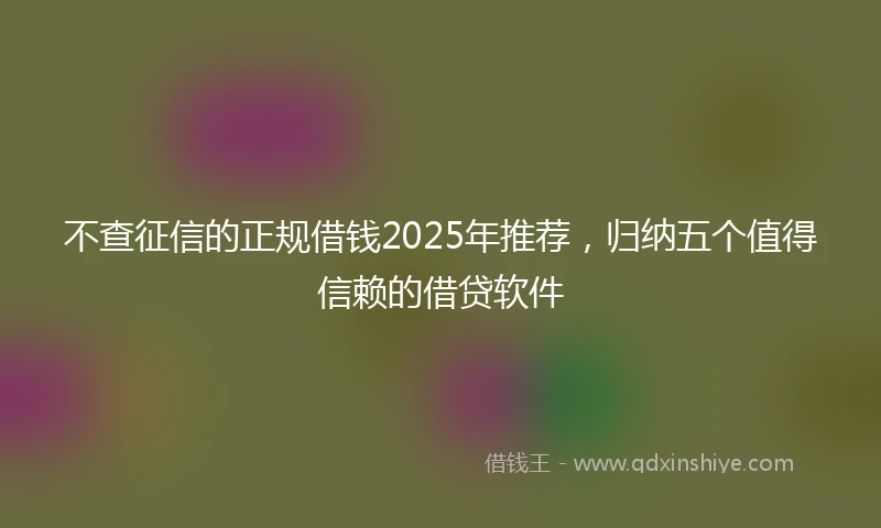 不查征信的正规借钱2025年推荐，归纳五个值得信赖的借贷软件