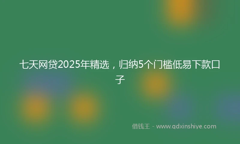 七天网贷2025年精选，归纳5个门槛低易下款口子