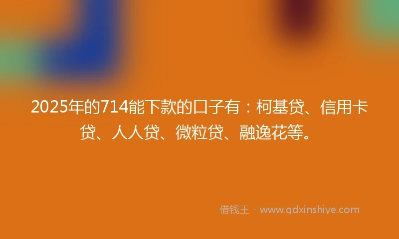 2025年的714能下款的口子有：柯基贷、信用卡贷、人人贷、微粒贷、融逸花等。