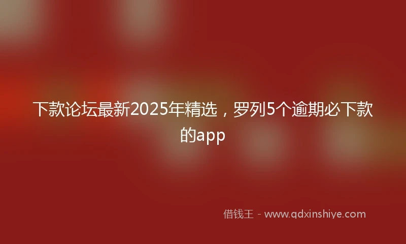 下款论坛最新2025年精选，罗列5个逾期必下款的app