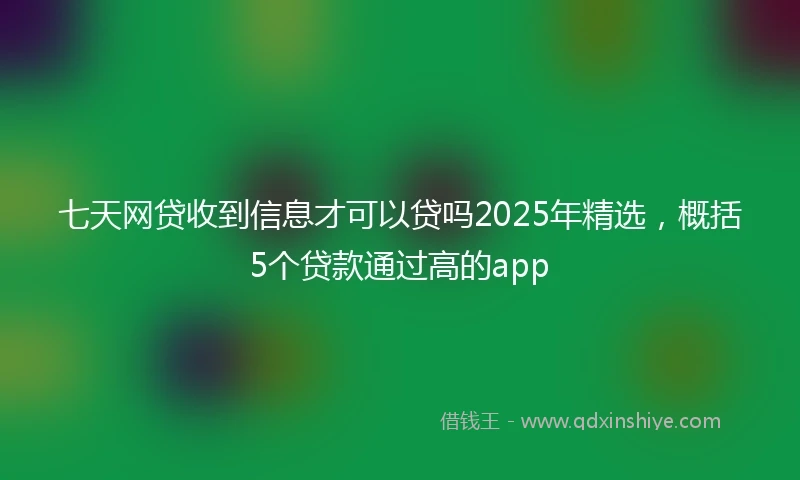 七天网贷收到信息才可以贷吗2025年精选,概括5个贷款通过高的app
