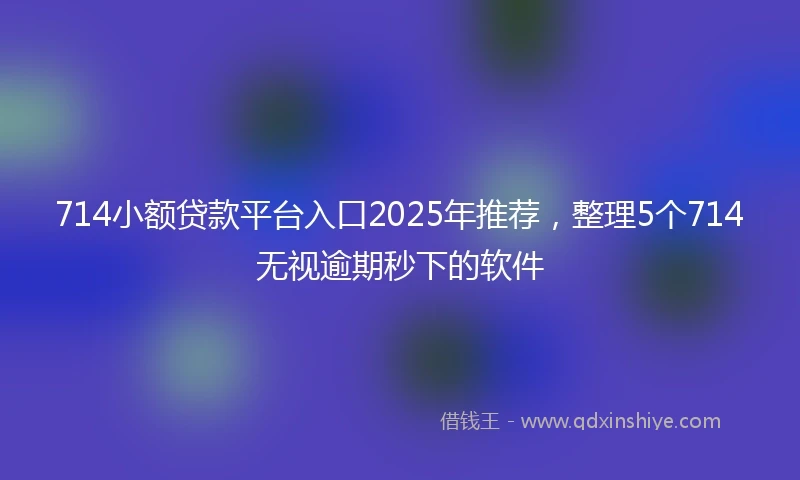 714小额贷款平台入口2025年推荐，整理5个714无视逾期秒下的软件