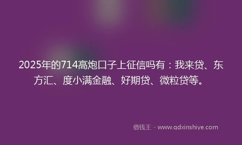 2025年的714高炮口子上征信吗有：我来贷、东方汇、度小满金融、好期贷、微粒贷等。
